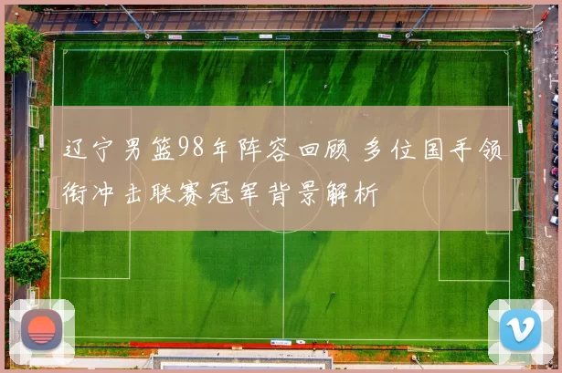 辽宁男篮98年阵容回顾 多位国手领衔冲击联赛冠军背景解析