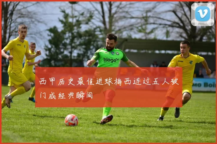 西甲历史最佳进球梅西连过五人破门成经典瞬间