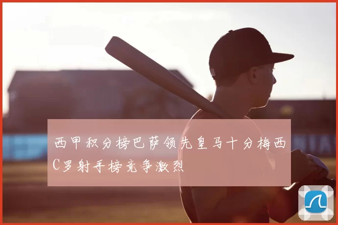 西甲积分榜巴萨领先皇马十分梅西C罗射手榜竞争激烈