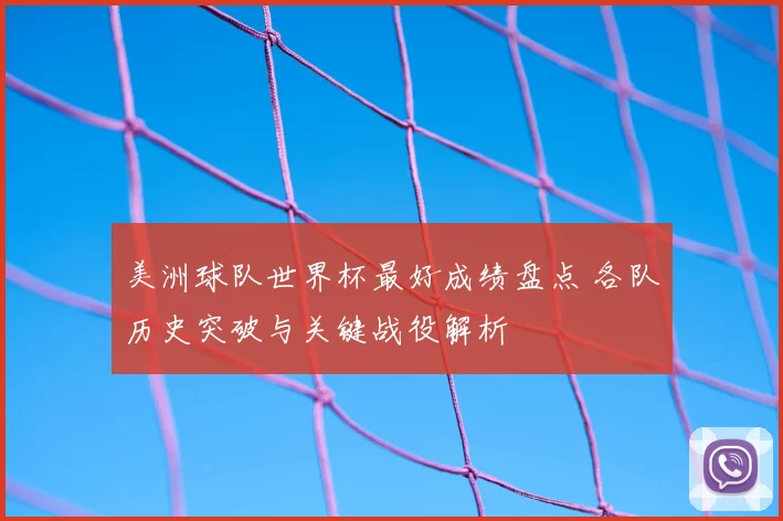 美洲球队世界杯最好成绩盘点 各队历史突破与关键战役解析