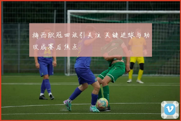 梅西欧冠回放引关注 关键进球与助攻成赛后焦点