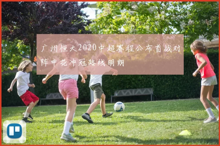 广州恒大2020中超赛程公布首战对阵申花冲冠路线明朗