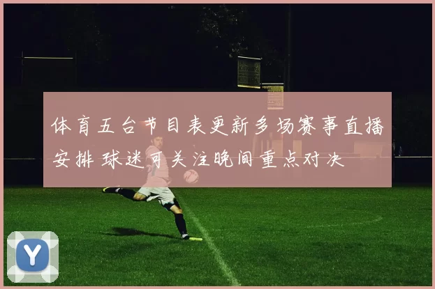 体育五台节目表更新多场赛事直播安排 球迷可关注晚间重点对决