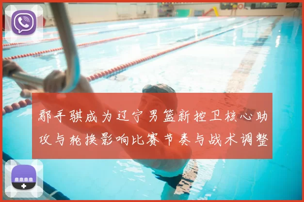 鄢手骐成为辽宁男篮新控卫核心助攻与轮换影响比赛节奏与战术调整