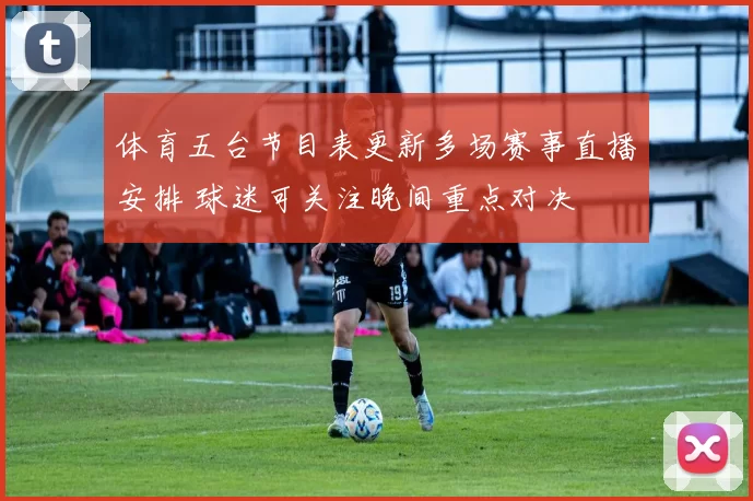 体育五台节目表更新多场赛事直播安排 球迷可关注晚间重点对决