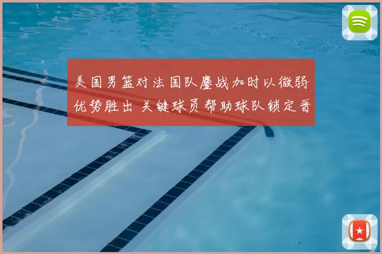 美国男篮对法国队鏖战加时以微弱优势胜出 关键球员帮助球队锁定晋级