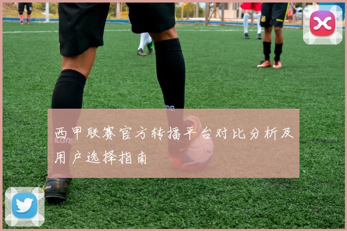 西甲联赛官方转播平台对比分析及用户选择指南