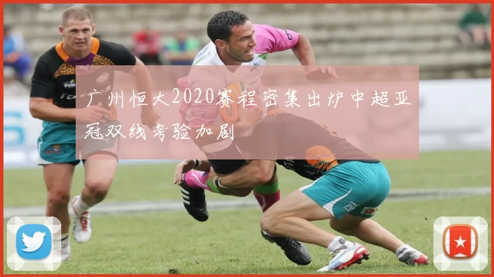 广州恒大2020赛程密集出炉中超亚冠双线考验加剧