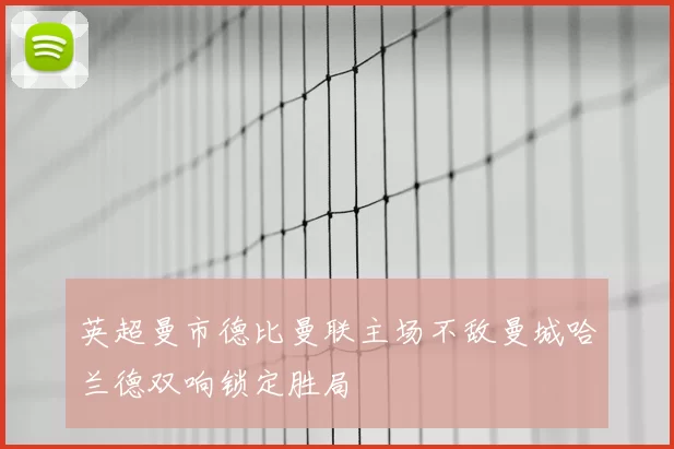 英超曼市德比曼联主场不敌曼城哈兰德双响锁定胜局