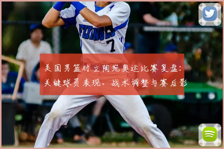 美国男篮对立陶宛奥运比赛复盘:关键球员表现、战术调整与赛后影响