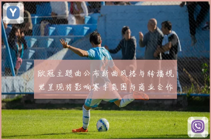 欧冠主题曲公布新曲风格与转播视觉呈现将影响赛季氛围与商业合作