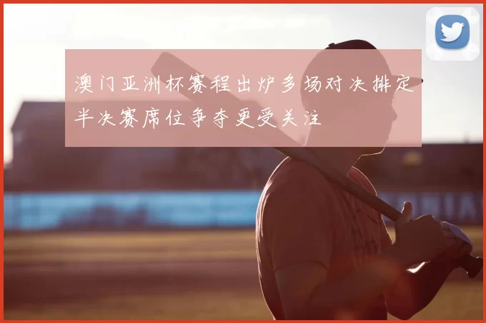 澳门亚洲杯赛程出炉多场对决排定半决赛席位争夺更受关注