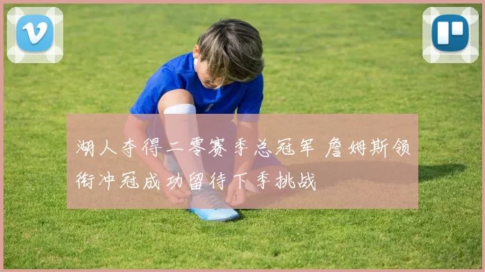 湖人夺得二零赛季总冠军 詹姆斯领衔冲冠成功留待下季挑战