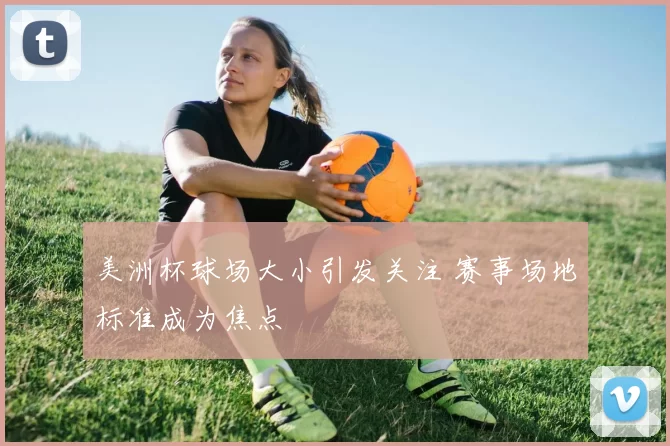 美洲杯球场大小引发关注 赛事场地标准成为焦点