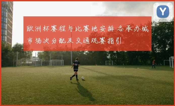 欧洲杯赛程与比赛地安排 各承办城市场次分配及交通观赛指引