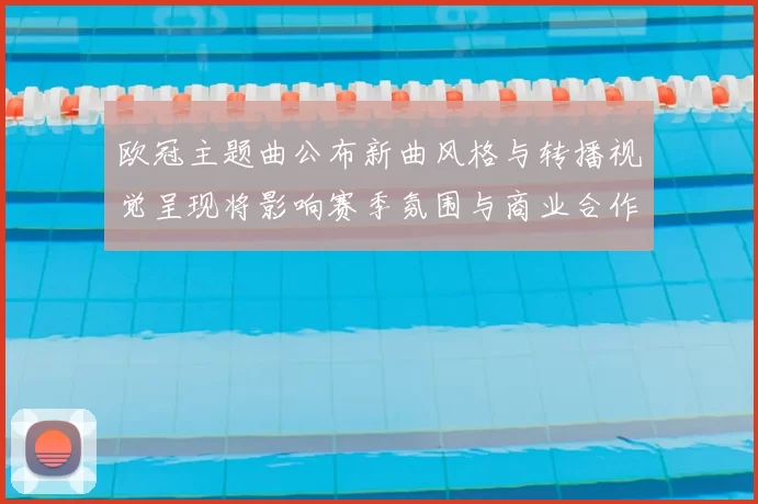 欧冠主题曲公布新曲风格与转播视觉呈现将影响赛季氛围与商业合作