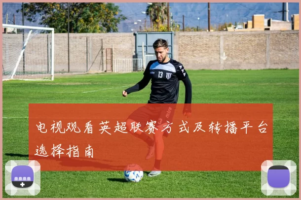 电视观看英超联赛方式及转播平台选择指南