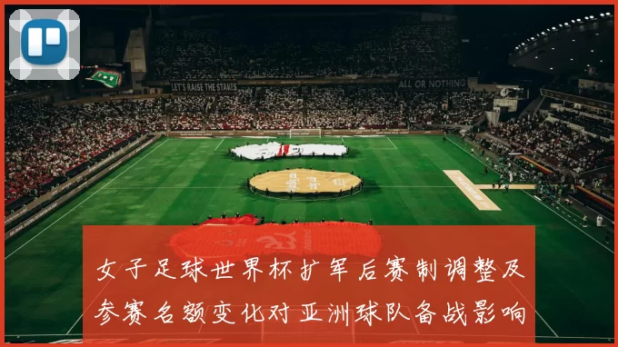 女子足球世界杯扩军后赛制调整及参赛名额变化对亚洲球队备战影响