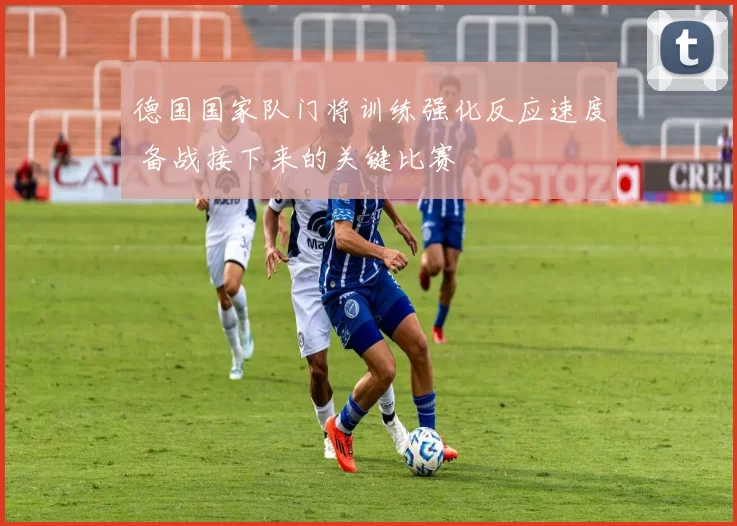 德国国家队门将训练强化反应速度 备战接下来的关键比赛