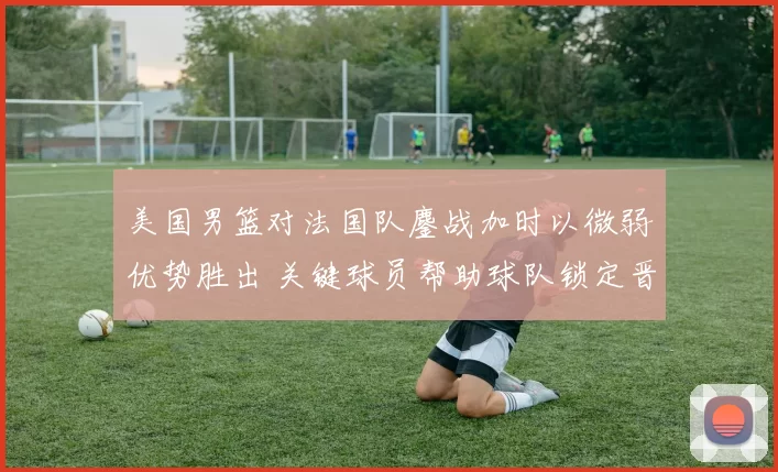 美国男篮对法国队鏖战加时以微弱优势胜出 关键球员帮助球队锁定晋级