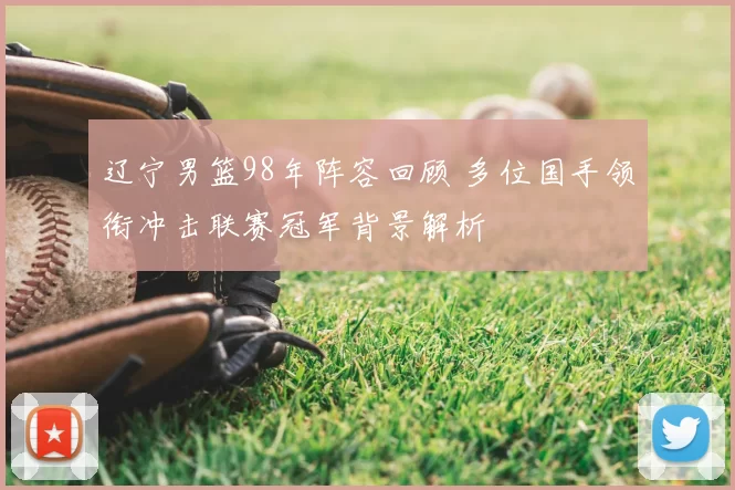 辽宁男篮98年阵容回顾 多位国手领衔冲击联赛冠军背景解析