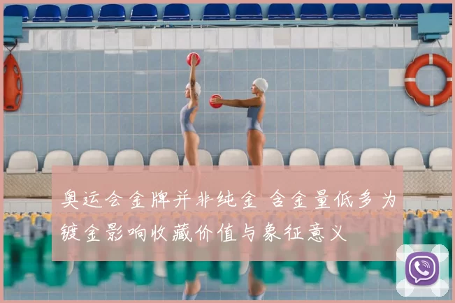 奥运会金牌并非纯金 含金量低多为镀金影响收藏价值与象征意义