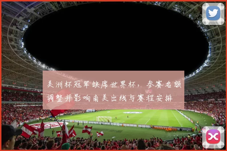 美洲杯冠军缺席世界杯，参赛名额调整并影响南美出线与赛程安排