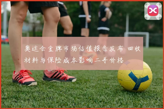 奥运会金牌市场估值报告发布 回收材料与保险成本影响二手价格