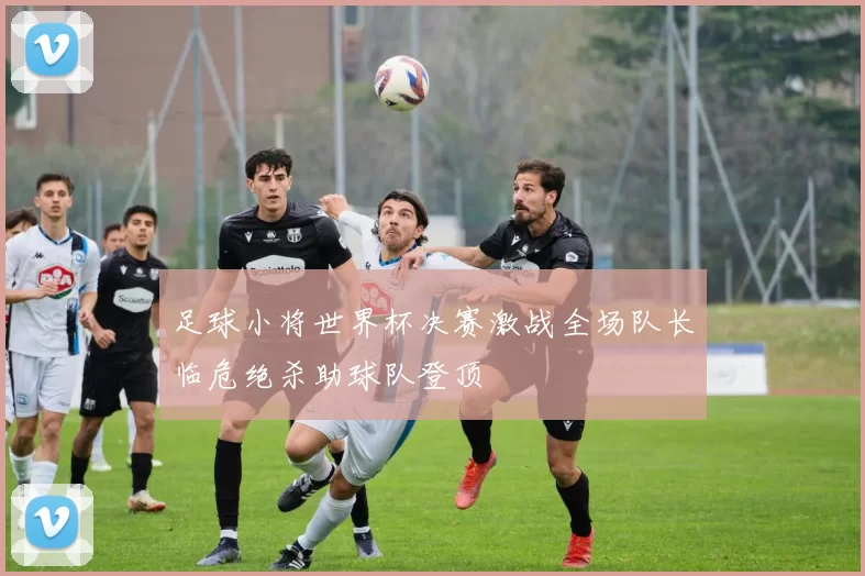 足球小将世界杯决赛激战全场队长临危绝杀助球队登顶