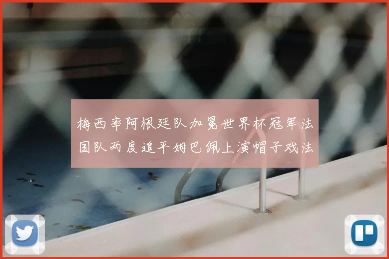 梅西率阿根廷队加冕世界杯冠军法国队两度追平姆巴佩上演帽子戏法