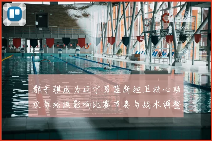 鄢手骐成为辽宁男篮新控卫核心助攻与轮换影响比赛节奏与战术调整