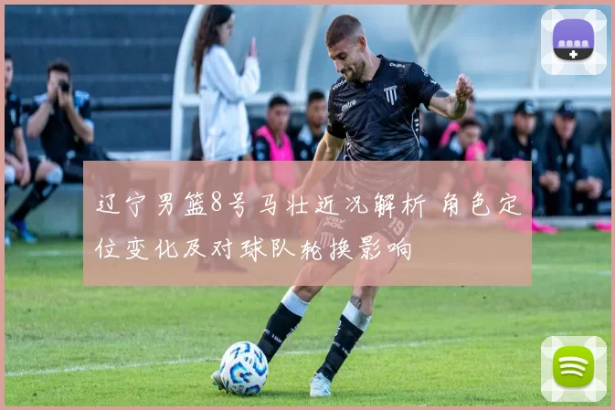 辽宁男篮8号马壮近况解析 角色定位变化及对球队轮换影响