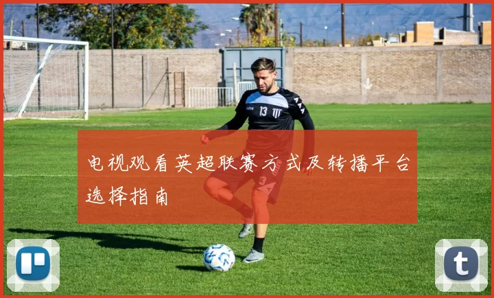 电视观看英超联赛方式及转播平台选择指南