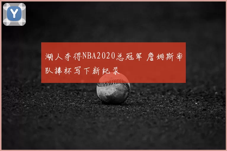 湖人夺得NBA2020总冠军 詹姆斯率队捧杯写下新纪录