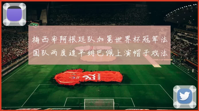 梅西率阿根廷队加冕世界杯冠军法国队两度追平姆巴佩上演帽子戏法