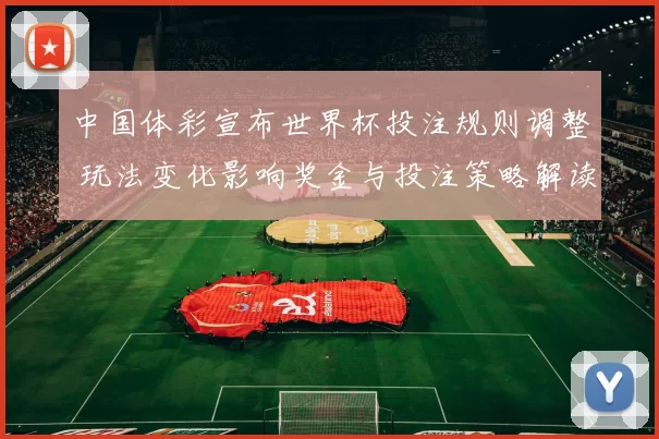 中国体彩宣布世界杯投注规则调整 玩法变化影响奖金与投注策略解读