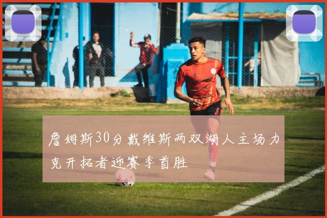 詹姆斯30分戴维斯两双湖人主场力克开拓者迎赛季首胜