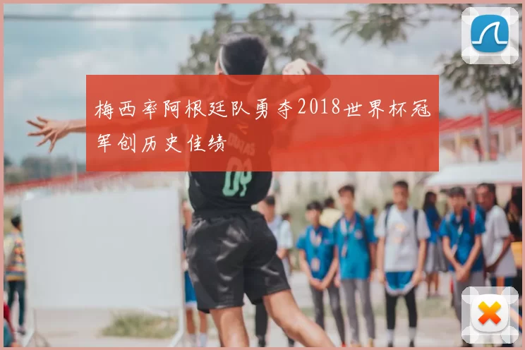 梅西率阿根廷队勇夺2018世界杯冠军创历史佳绩