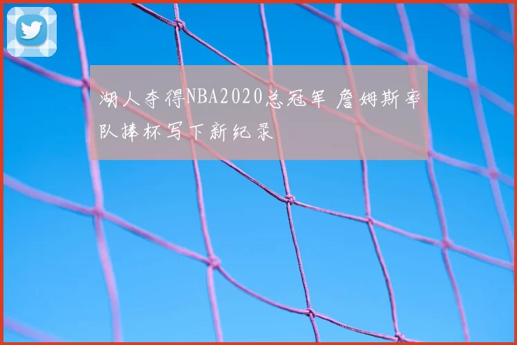 湖人夺得NBA2020总冠军 詹姆斯率队捧杯写下新纪录