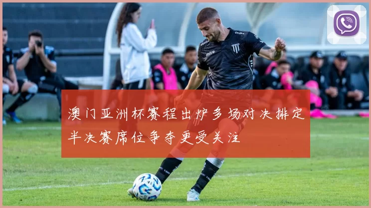 澳门亚洲杯赛程出炉多场对决排定半决赛席位争夺更受关注