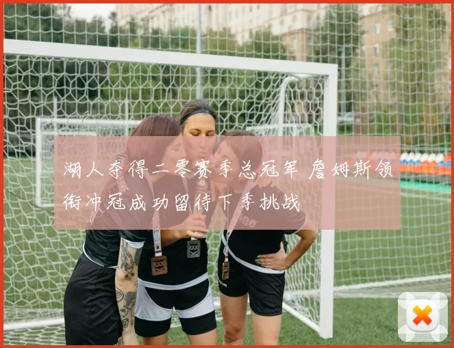 湖人夺得二零赛季总冠军 詹姆斯领衔冲冠成功留待下季挑战