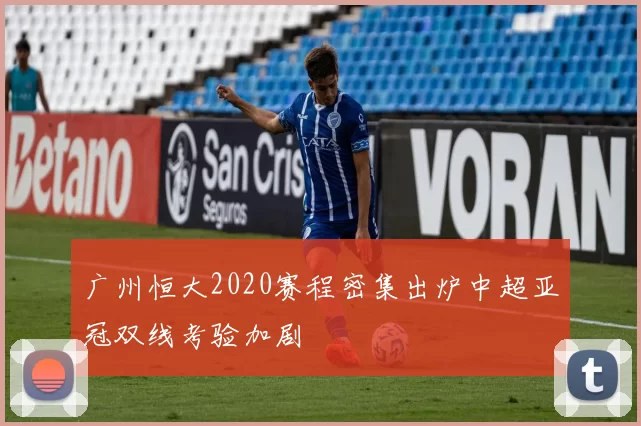 广州恒大2020赛程密集出炉中超亚冠双线考验加剧